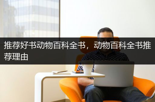 推荐好书动物百科全书，动物百科全书推荐理由