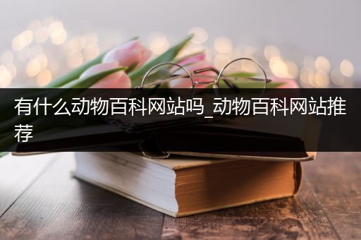 有什么动物百科网站吗_动物百科网站推荐