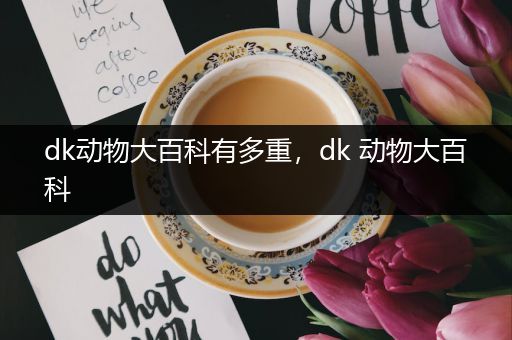 dk动物大百科有多重，dk 动物大百科