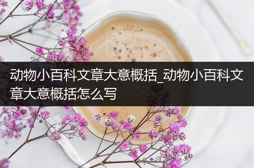 动物小百科文章大意概括_动物小百科文章大意概括怎么写
