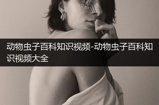 动物虫子百科知识视频-动物虫子百科知识视频大全