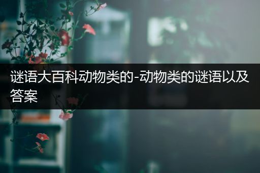 谜语大百科动物类的-动物类的谜语以及答案