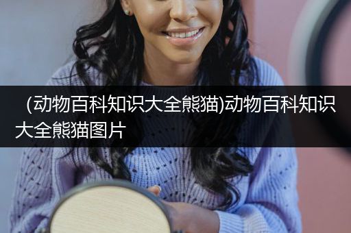 （动物百科知识大全熊猫)动物百科知识大全熊猫图片