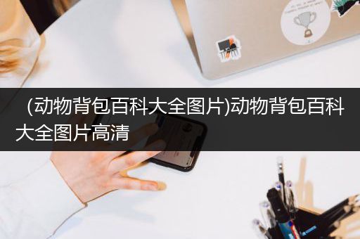 （动物背包百科大全图片)动物背包百科大全图片高清