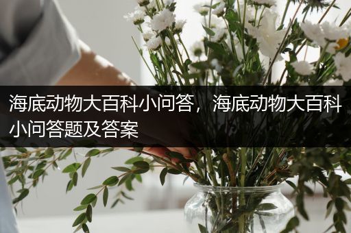 海底动物大百科小问答，海底动物大百科小问答题及答案