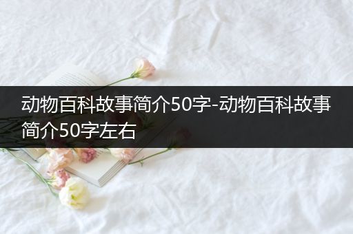 动物百科故事简介50字-动物百科故事简介50字左右