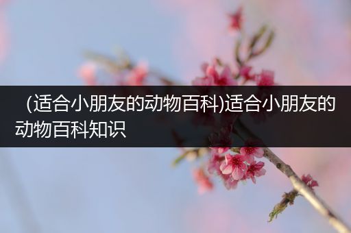 （适合小朋友的动物百科)适合小朋友的动物百科知识