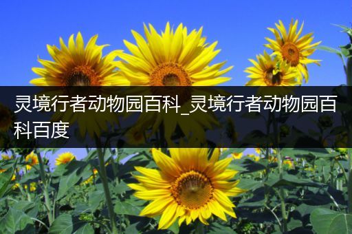 灵境行者动物园百科_灵境行者动物园百科百度