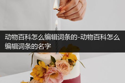 动物百科怎么编辑词条的-动物百科怎么编辑词条的名字