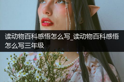 读动物百科感悟怎么写_读动物百科感悟怎么写三年级
