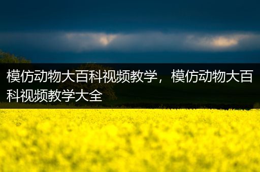 模仿动物大百科视频教学，模仿动物大百科视频教学大全