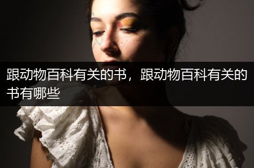 跟动物百科有关的书，跟动物百科有关的书有哪些