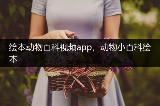 绘本动物百科视频app，动物小百科绘本