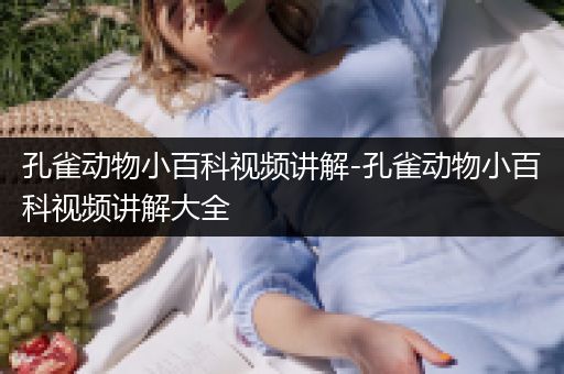 孔雀动物小百科视频讲解-孔雀动物小百科视频讲解大全