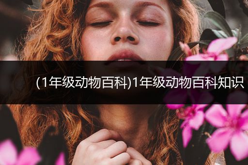 （1年级动物百科)1年级动物百科知识