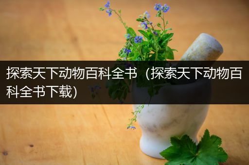 探索天下动物百科全书（探索天下动物百科全书下载）