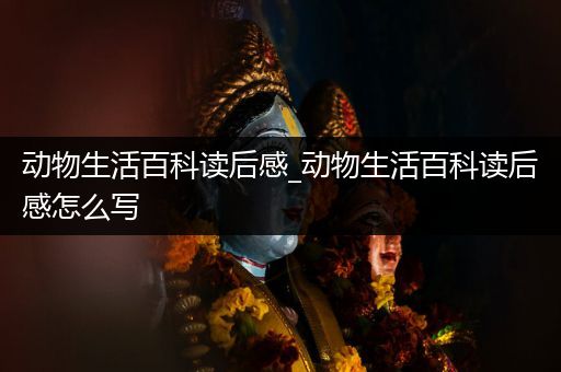 动物生活百科读后感_动物生活百科读后感怎么写