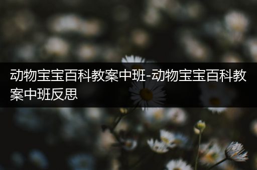 动物宝宝百科教案中班-动物宝宝百科教案中班反思