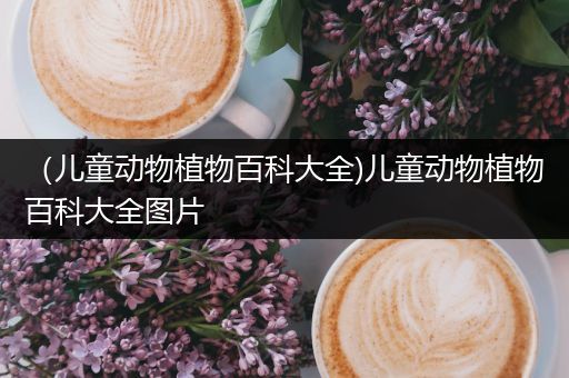 （儿童动物植物百科大全)儿童动物植物百科大全图片