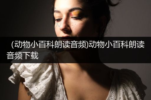 （动物小百科朗读音频)动物小百科朗读音频下载