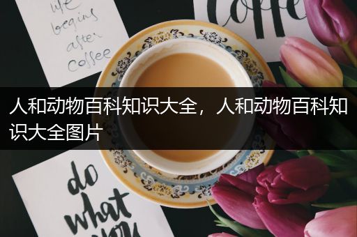 人和动物百科知识大全，人和动物百科知识大全图片