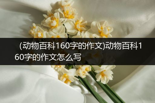 （动物百科160字的作文)动物百科160字的作文怎么写