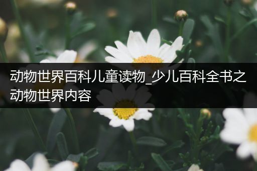 动物世界百科儿童读物_少儿百科全书之动物世界内容