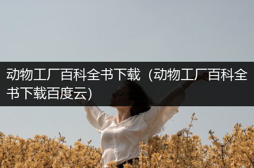 动物工厂百科全书下载（动物工厂百科全书下载百度云）