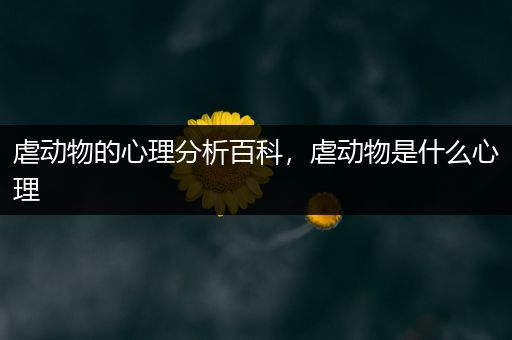 虐动物的心理分析百科，虐动物是什么心理