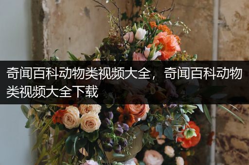 奇闻百科动物类视频大全，奇闻百科动物类视频大全下载