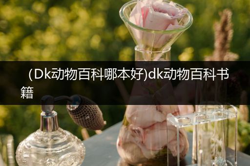 （Dk动物百科哪本好)dk动物百科书籍