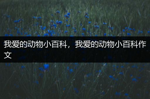 我爱的动物小百科，我爱的动物小百科作文