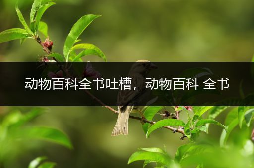 动物百科全书吐槽，动物百科 全书