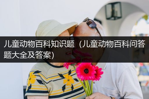 儿童动物百科知识题（儿童动物百科问答题大全及答案）