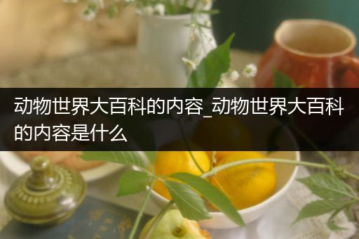 动物世界大百科的内容_动物世界大百科的内容是什么