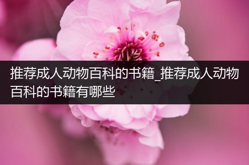 推荐成人动物百科的书籍_推荐成人动物百科的书籍有哪些