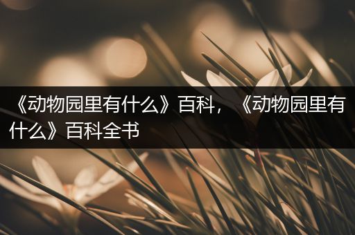 《动物园里有什么》百科，《动物园里有什么》百科全书