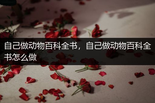 自己做动物百科全书，自己做动物百科全书怎么做