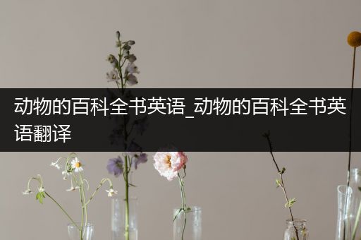 动物的百科全书英语_动物的百科全书英语翻译