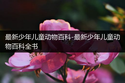 最新少年儿童动物百科-最新少年儿童动物百科全书