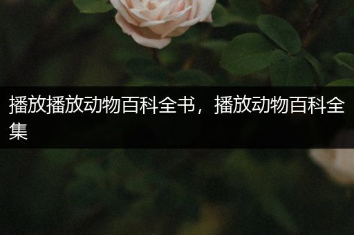 播放播放动物百科全书，播放动物百科全集