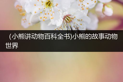 （小熊讲动物百科全书)小熊的故事动物世界