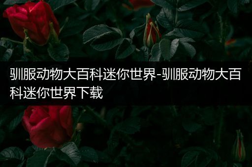 驯服动物大百科迷你世界-驯服动物大百科迷你世界下载
