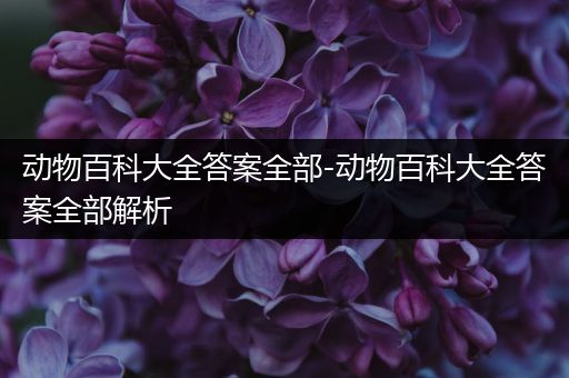 动物百科大全答案全部-动物百科大全答案全部解析