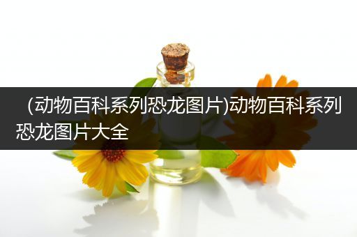 （动物百科系列恐龙图片)动物百科系列恐龙图片大全