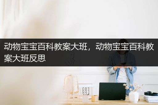 动物宝宝百科教案大班，动物宝宝百科教案大班反思