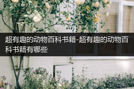 超有趣的动物百科书籍-超有趣的动物百科书籍有哪些