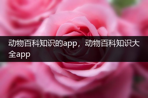 动物百科知识的app，动物百科知识大全app