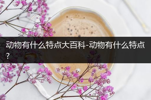 动物有什么特点大百科-动物有什么特点?