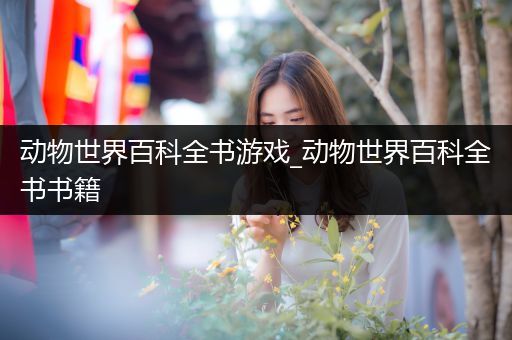 动物世界百科全书游戏_动物世界百科全书书籍